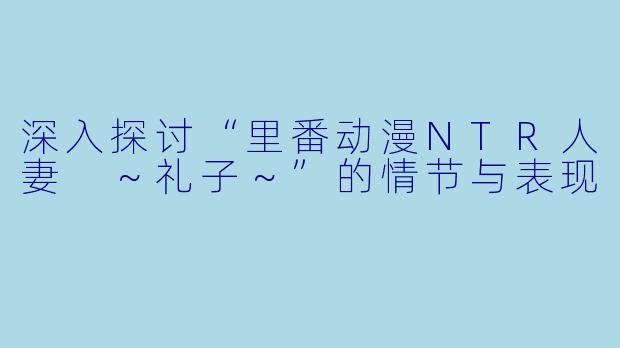 深入探讨“里番动漫NTR人妻 ~礼子~”的情节与表现