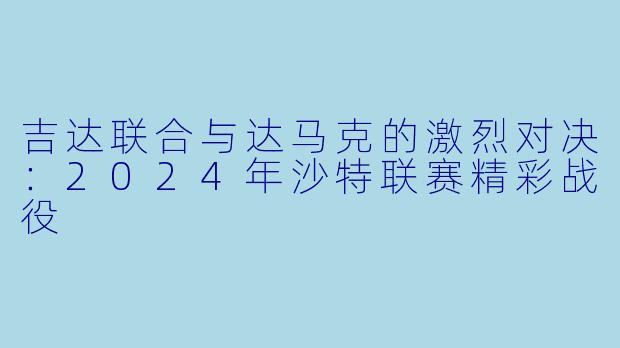 吉达联合与达马克的激烈对决:2024年沙特联赛精彩战役