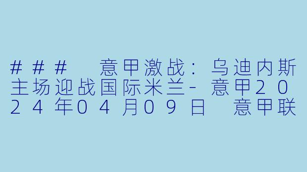 ### 意甲激战：乌迪内斯主场迎战国际米兰-意甲2024年04月09日 意甲联赛 乌迪内斯vs国际米兰正赛