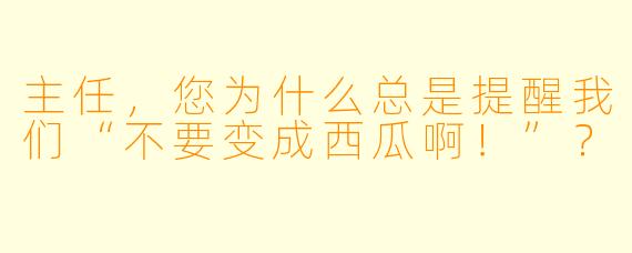 主任，您为什么总是提醒我们“不要变成西瓜啊！”？