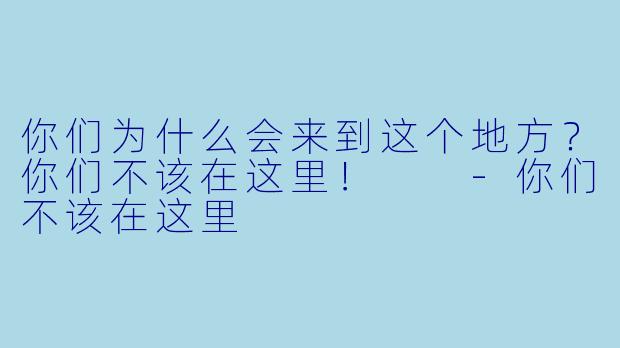 你们为什么会来到这个地方？你们不该在这里！  