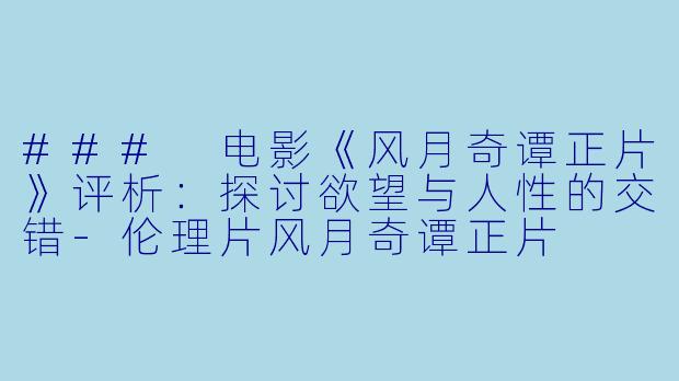 ### 电影《风月奇谭正片》评析：探讨欲望与人性的交错-伦理片风月奇谭正片