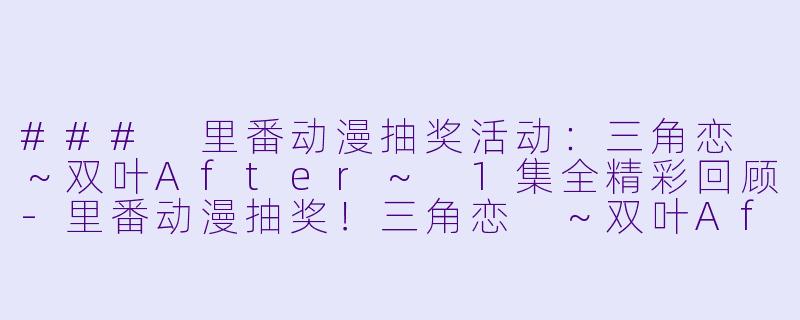 ### 里番动漫抽奖活动：三角恋 ～双叶After～ 1集全精彩回顾-里番动漫抽奖！三角恋 ～双叶After～1集全