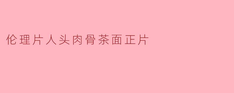 伦理片人头肉骨茶面正片