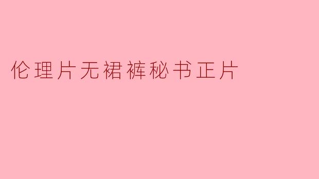 伦理片无裙裤秘书正片