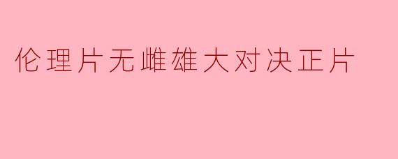 伦理片无雌雄大对决正片
