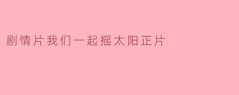 剧情片我们一起摇太阳正片