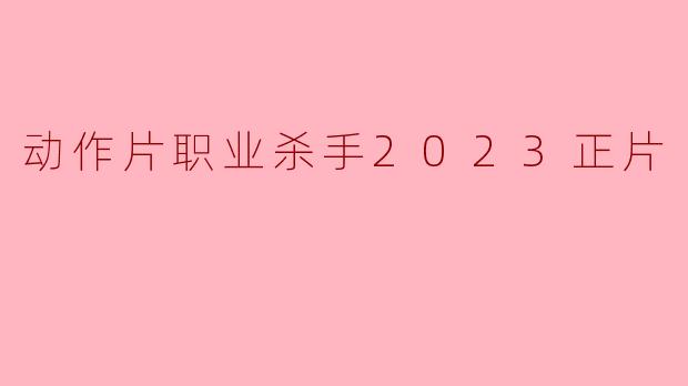 2023年动作片《职业杀手》:紧张刺激的视觉盛宴