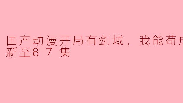 国产动漫《我能苟成剑神》在剧情设定上有什么特别之处，让它在众多动漫中脱颖而出？****