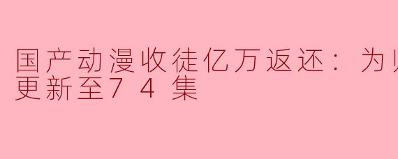 国产动漫收徒亿万返还：为师无敌世间更新至74集