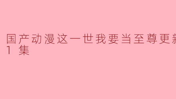国产动漫这一世我要当至尊更新至121集