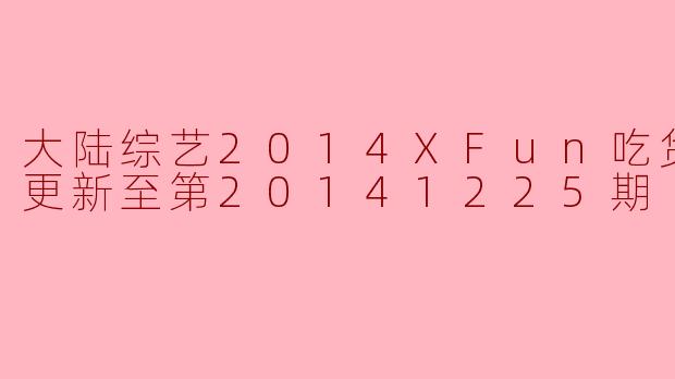大陆综艺2014XFun吃货俱乐部更新至第20141225期