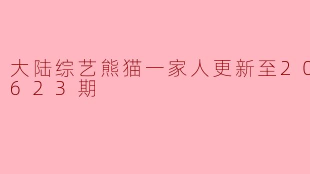 大陆综艺熊猫一家人更新至20240623期