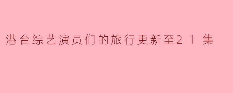 港台综艺演员们在最新的21集中都去了哪些地方进行旅行,分享了哪些有趣的经历?****