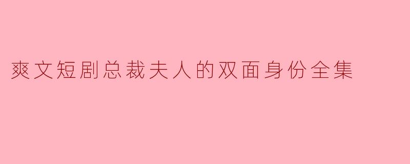 爽文短剧总裁夫人的双面身份全集