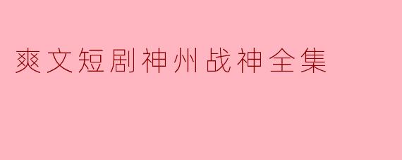 爽文短剧神州战神全集