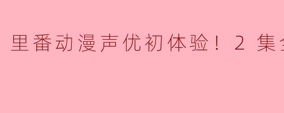 初探里番动漫声优的魅力：两集全的沉浸体验