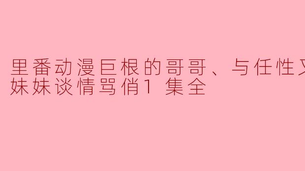 里番动漫巨根的哥哥、与任性又抖M的妹妹谈情骂俏1集全
