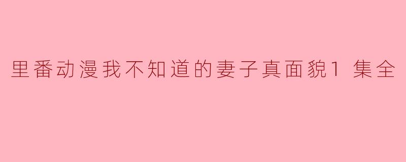 里番动漫我不知道的妻子真面貌1集全