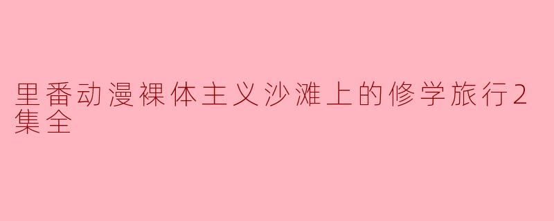 里番动漫裸体主义沙滩上的修学旅行2集全