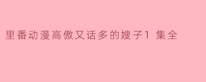 里番动漫高傲又话多的嫂子1集全