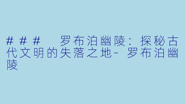 ### 罗布泊幽陵:探秘古代文明的失落之地