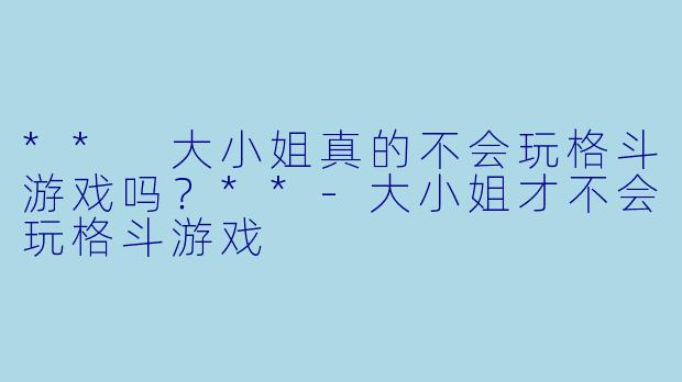 ** 大小姐真的不会玩格斗游戏吗？**-大小姐才不会玩格斗游戏