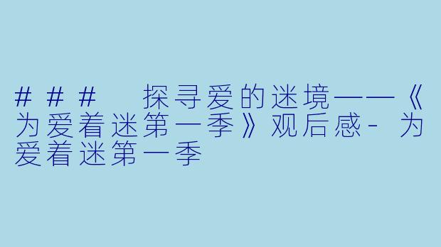 ### 探寻爱的迷境——《为爱着迷第一季》观后感-为爱着迷第一季