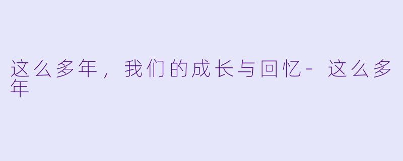 这么多年，我们的成长与回忆-这么多年