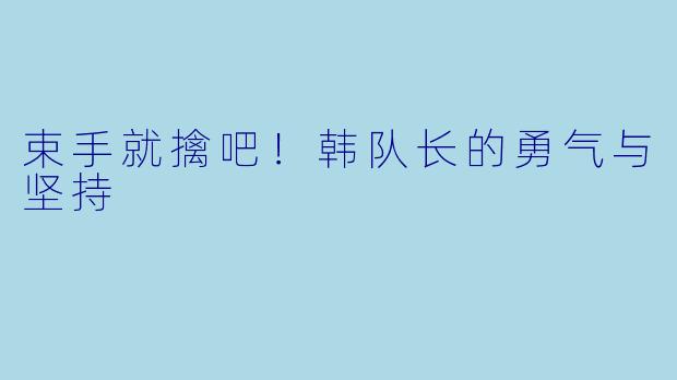 束手就擒吧！韩队长的勇气与坚持
