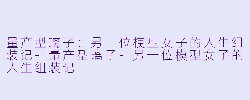 量产型璃子：另一位模型女子的人生组装记-量产型璃子-另一位模型女子的人生组装记-