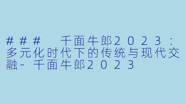 ### 千面牛郎2023：多元化时代下的传统与现代交融-千面牛郎2023