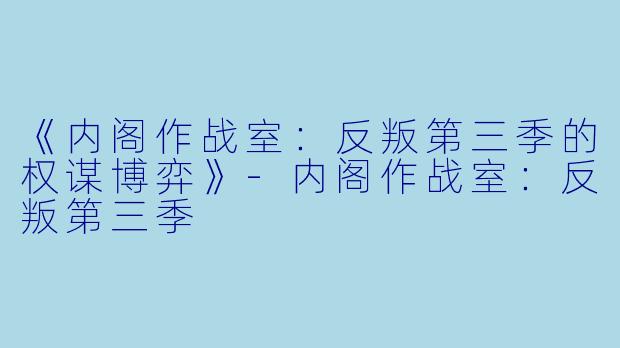 《内阁作战室：反叛第三季的权谋博弈》-内阁作战室：反叛第三季