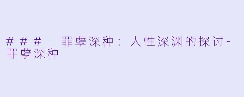 ### 罪孽深种：人性深渊的探讨-罪孽深种