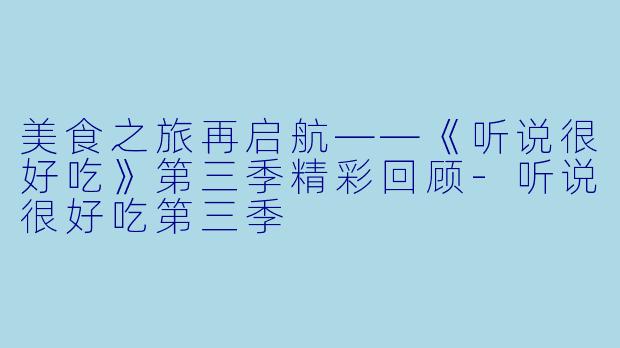 美食之旅再启航——《听说很好吃》第三季精彩回顾-听说很好吃第三季