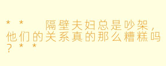 ** 隔壁夫妇总是吵架,他们的关系真的那么糟糕吗?**