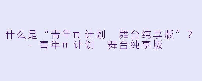 什么是“青年π计划 舞台纯享版”?