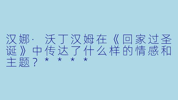 汉娜·沃丁汉姆在《回家过圣诞》中传达了什么样的情感和主题?****