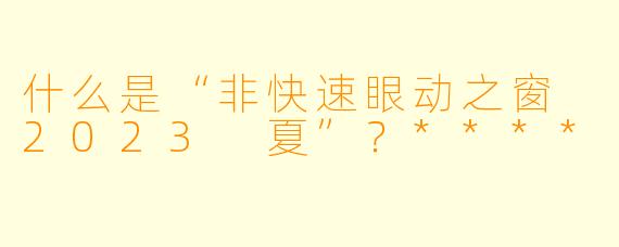 什么是“非快速眼动之窗 2023 夏”?****