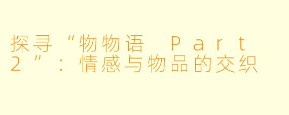 探寻“物物语 Part 2”：情感与物品的交织