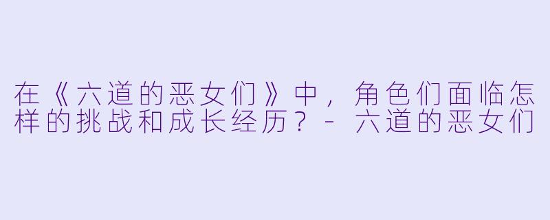 在《六道的恶女们》中，角色们面临怎样的挑战和成长经历？-六道的恶女们