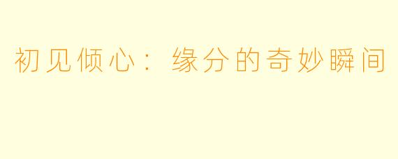 初见倾心:缘分的奇妙瞬间