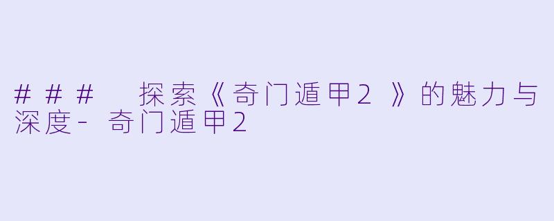 ### 探索《奇门遁甲2》的魅力与深度-奇门遁甲2