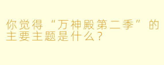 你觉得“万神殿第二季”的主要主题是什么？