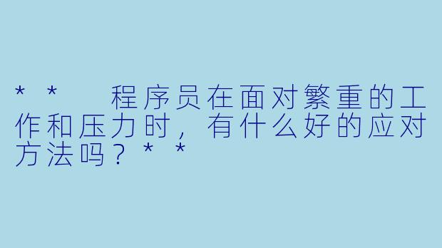 ** 程序员在面对繁重的工作和压力时，有什么好的应对方法吗？**