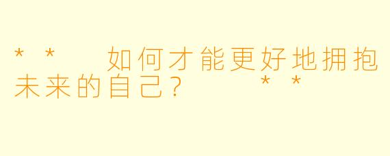 ** 如何才能更好地拥抱未来的自己？  **