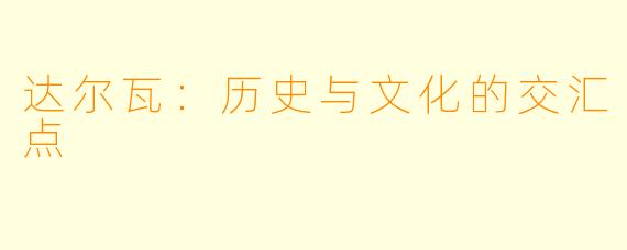 达尔瓦：历史与文化的交汇点