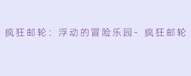 疯狂邮轮：浮动的冒险乐园-疯狂邮轮