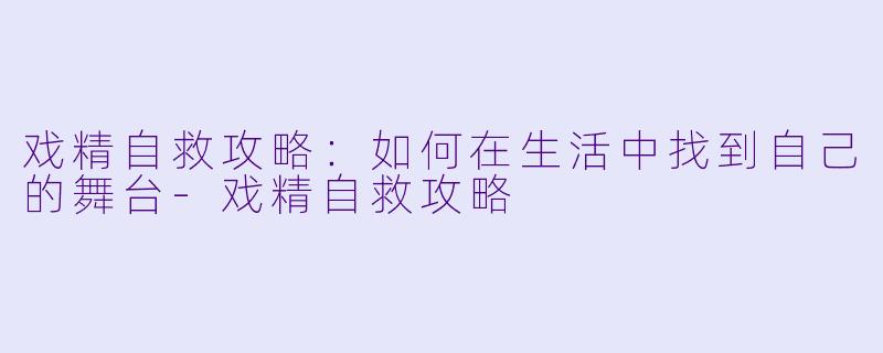 戏精自救攻略：如何在生活中找到自己的舞台-戏精自救攻略