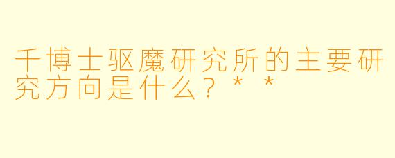 千博士驱魔研究所的主要研究方向是什么？**